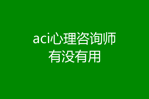aci心理咨询师有没有用