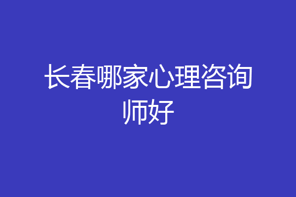 长春哪家心理咨询师好
