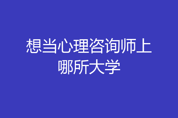 想当心理咨询师上哪所大学
