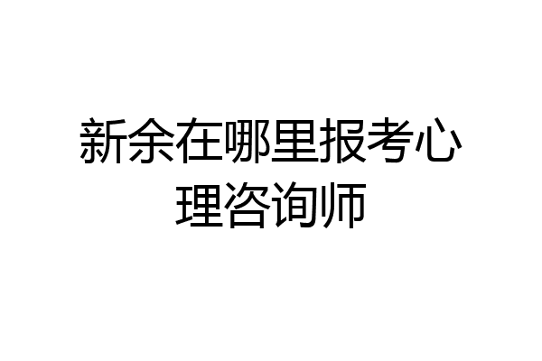 新余在哪里报考心理咨询师