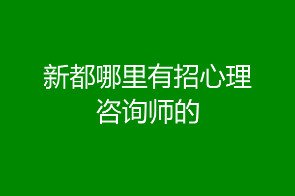 新都哪里有招心理咨询师的