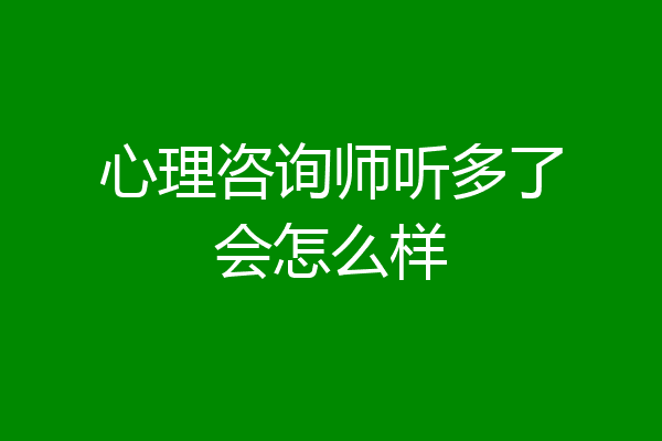 心理咨询师听多了会怎么样