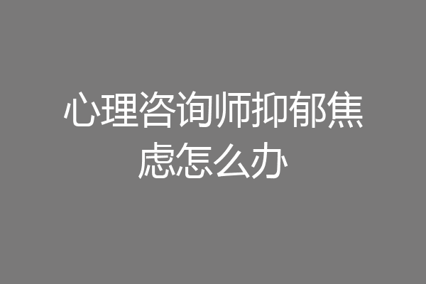 心理咨询师抑郁焦虑怎么办