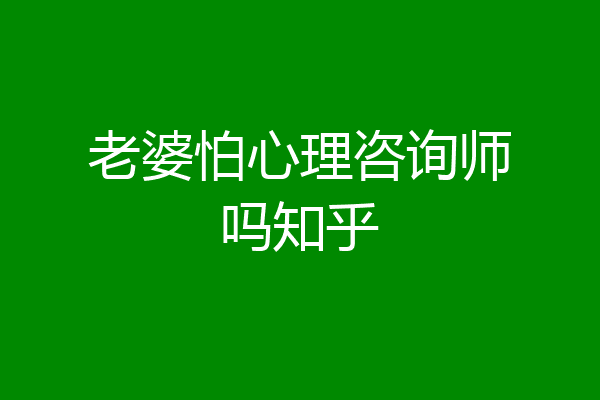 老婆怕心理咨询师吗知乎