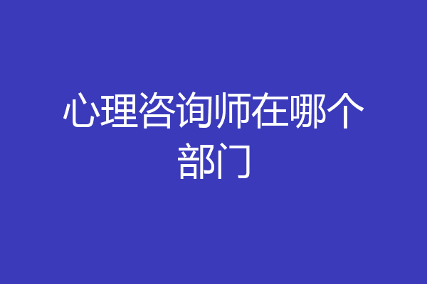 心理咨询师在哪个部门