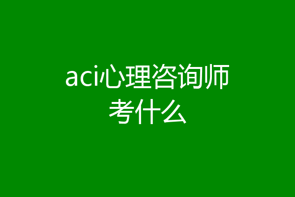 aci心理咨询师考什么