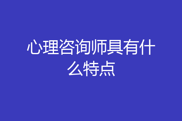心理咨询师具有什么特点