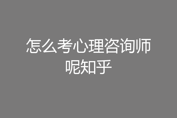 怎么考心理咨询师呢知乎