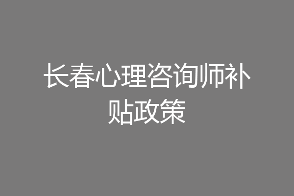 长春心理咨询师补贴政策