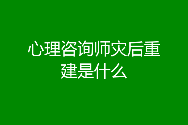 心理咨询师灾后重建是什么