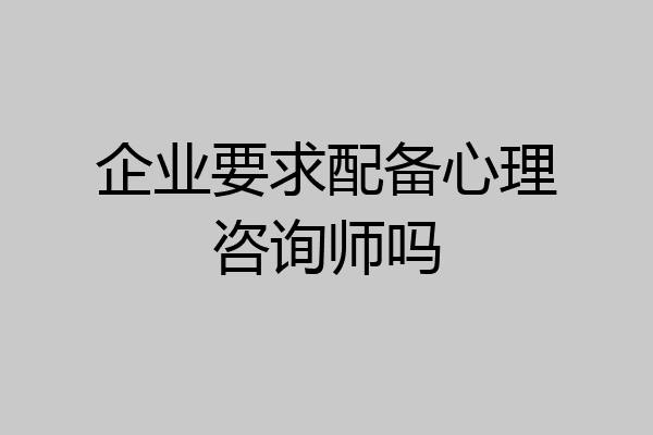 企业要求配备心理咨询师吗