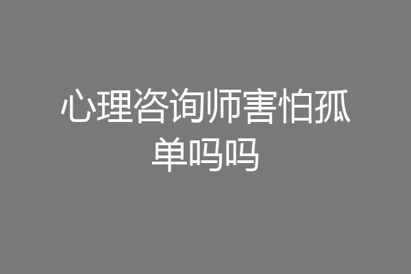心理咨询师害怕孤单吗吗