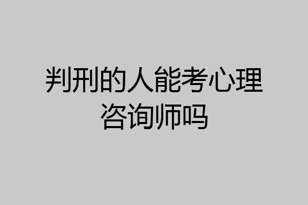 判刑的人能考心理咨询师吗