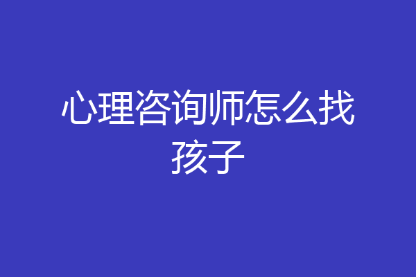 心理咨询师怎么找孩子