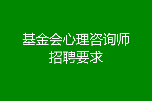 基金会心理咨询师招聘要求