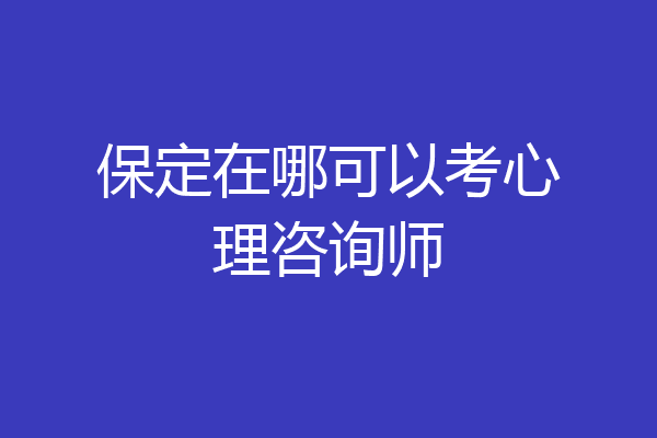 保定在哪可以考心理咨询师