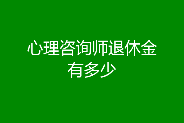 心理咨询师退休金有多少