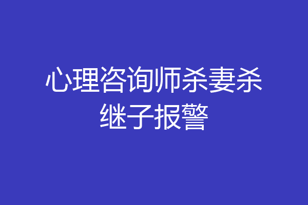 心理咨询师杀妻杀继子报警