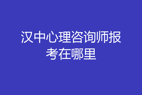 汉中心理咨询师报考在哪里