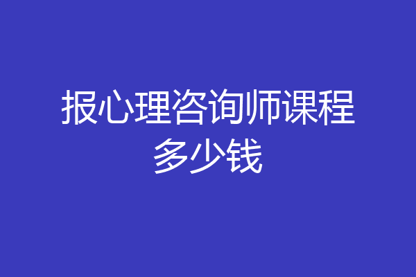 报心理咨询师课程多少钱