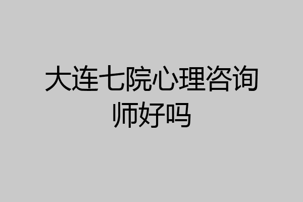 大连七院心理咨询师好吗