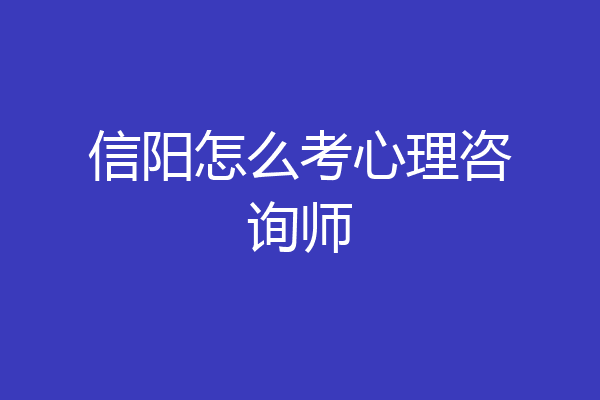 信阳怎么考心理咨询师