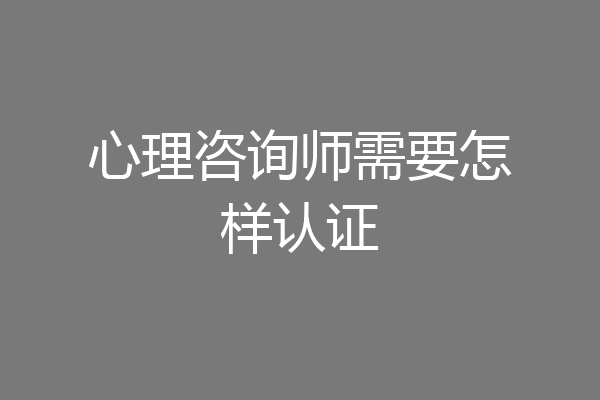 心理咨询师需要怎样认证