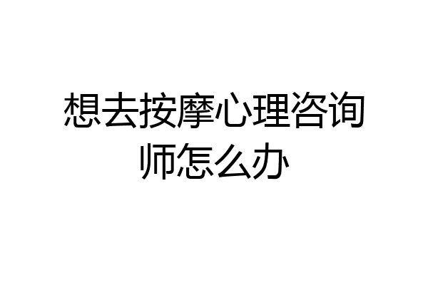 想去按摩心理咨询师怎么办