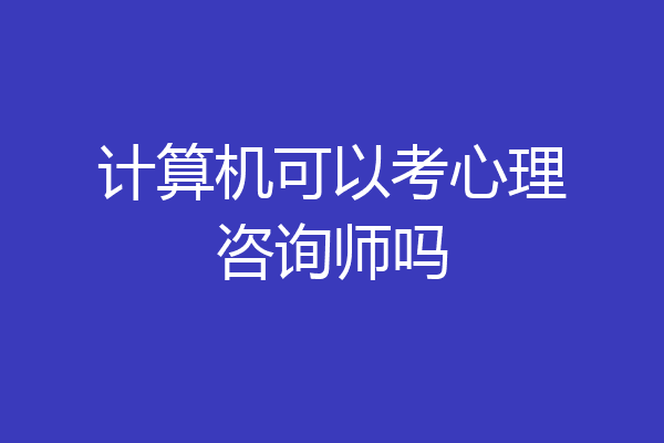 计算机可以考心理咨询师吗