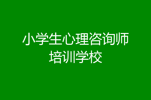 小学生心理咨询师培训学校