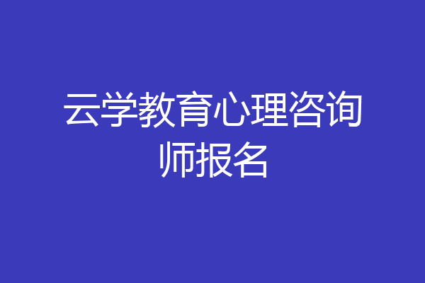 云学教育心理咨询师报名