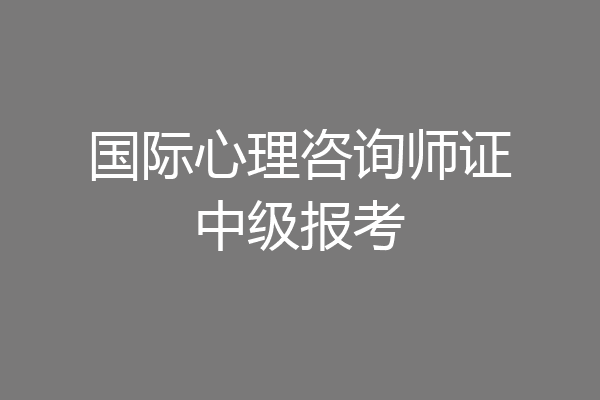国际心理咨询师证中级报考