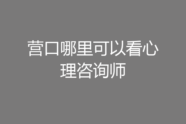 营口哪里可以看心理咨询师