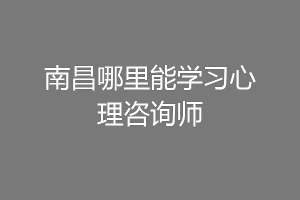 南昌哪里能学习心理咨询师