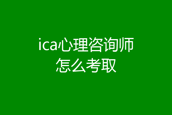 ica心理咨询师怎么考取