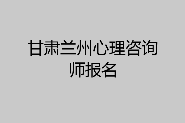 甘肃兰州心理咨询师报名