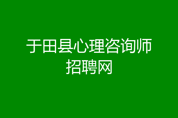 于田县心理咨询师招聘网