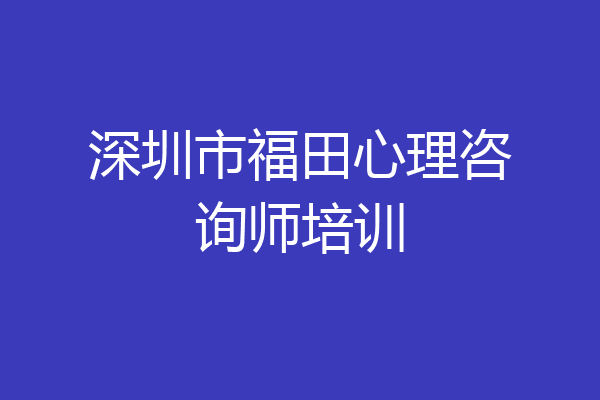 深圳市福田心理咨询师培训