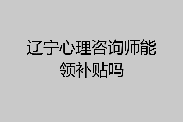 辽宁心理咨询师能领补贴吗