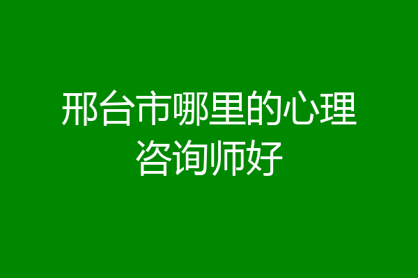 邢台市哪里的心理咨询师好