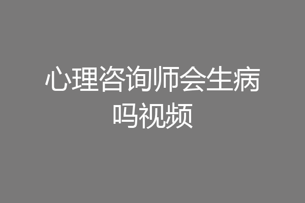 心理咨询师会生病吗视频