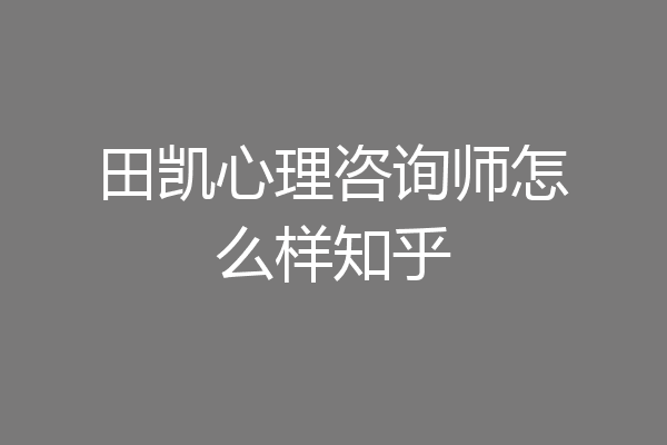 田凯心理咨询师怎么样知乎