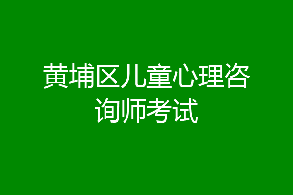 黄埔区儿童心理咨询师考试