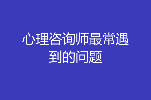 心理咨询师最常遇到的问题