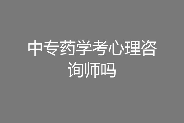 中专药学考心理咨询师吗