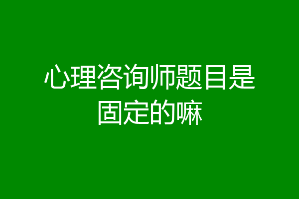 心理咨询师题目是固定的嘛