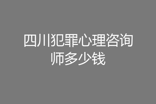 四川犯罪心理咨询师多少钱
