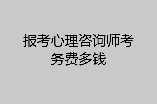 报考心理咨询师考务费多钱