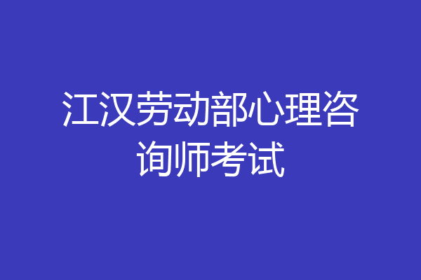江汉劳动部心理咨询师考试
