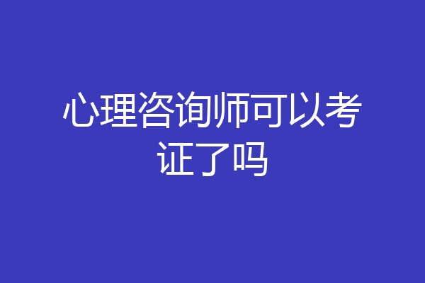 心理咨询师可以考证了吗